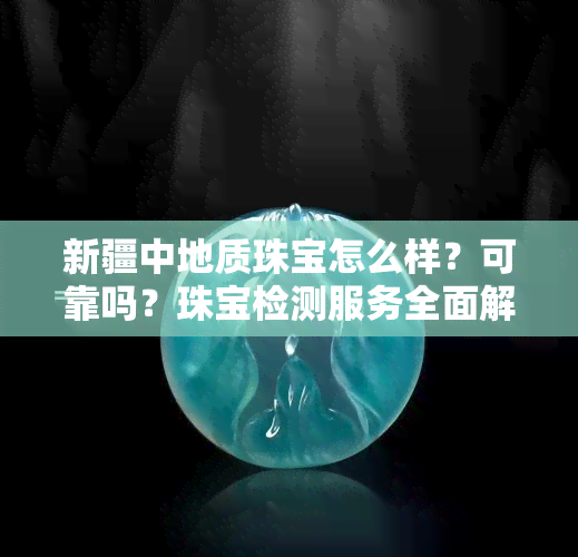 新疆中地质珠宝可靠吗？珠宝检测服务与地质评估全面解析